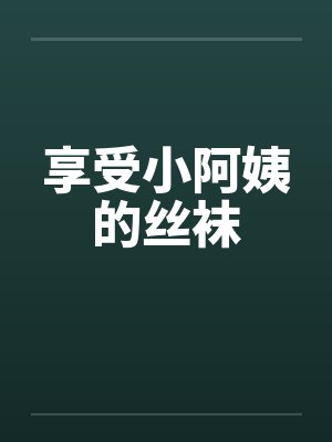 享受小阿姨的丝袜笔趣阁无弹窗