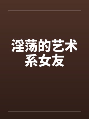淫荡的艺术系女友by佚名