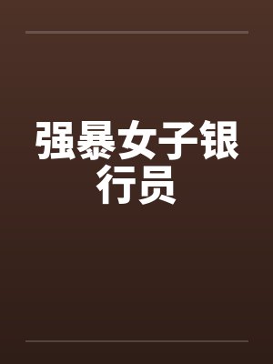 强暴女子银行员by佚名笔趣阁无弹窗
