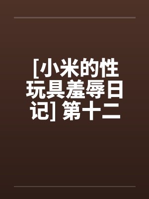 [小米的性玩具羞辱日记] 第十二话by佚名笔趣阁无弹窗
