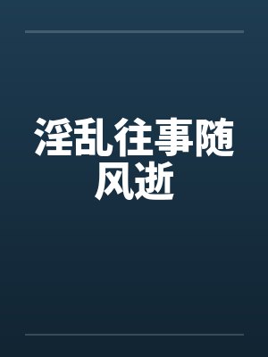淫乱往事随风逝by佚名笔趣阁无弹窗
