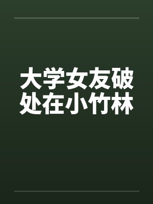 大学女友破处在小竹林by佚名笔趣阁无弹窗