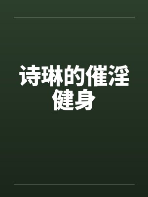 诗琳的催淫健身笔趣阁无弹窗