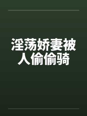 淫荡娇妻被人偷偷骑