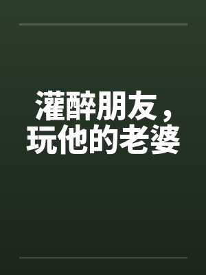 灌醉朋友,玩他的老婆by佚名笔趣阁无弹窗
