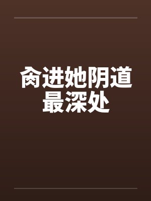 肏进她阴道最深处by佚名