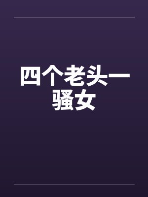 四个老头一骚女by佚名笔趣阁无弹窗