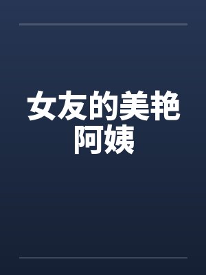 女友的美艳阿姨by佚名笔趣阁无弹窗