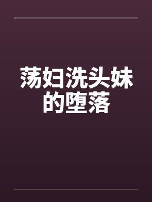 荡妇洗头妹的堕落by佚名笔趣阁无弹窗