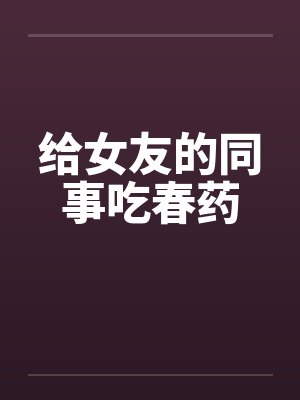 给女友的同事吃春药by佚名