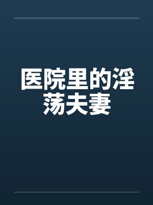 医院里的淫荡夫妻笔趣阁无弹窗