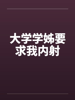 大学学姊要求我内射笔趣阁无弹窗