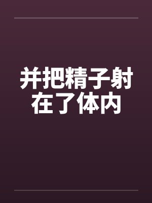 并把精子射在了体内by佚名笔趣阁无弹窗
