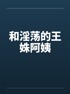 和淫荡的王姝阿姨笔趣阁无弹窗