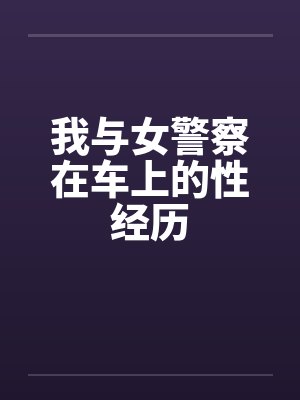 我与女警察在车上的性经历by佚名