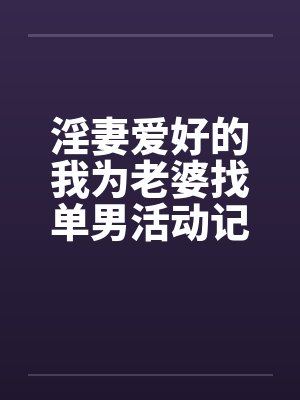 淫妻爱好的我为老婆找单男活动记录笔趣阁无弹窗