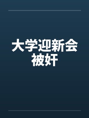 大学迎新会被奸