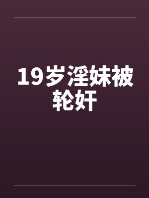 19岁淫妹被轮奸by佚名