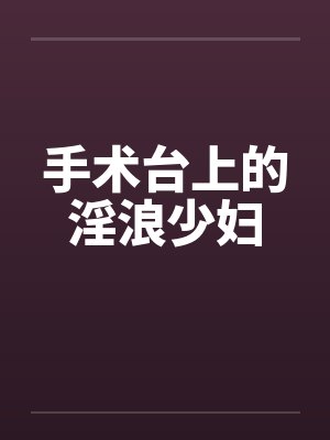手术台上的淫浪少妇笔趣阁无弹窗