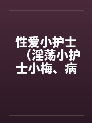 性爱小护士(淫荡小护士小梅、病房春意 )by佚名笔趣阁无弹窗
