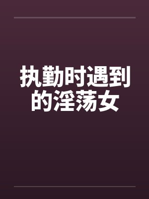 执勤时遇到的淫荡女by佚名笔趣阁无弹窗