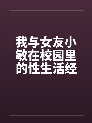 我与女友小敏在校园里的性生活经历by佚名笔趣阁无弹窗