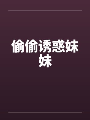 偷偷诱惑妹妹by佚名笔趣阁无弹窗