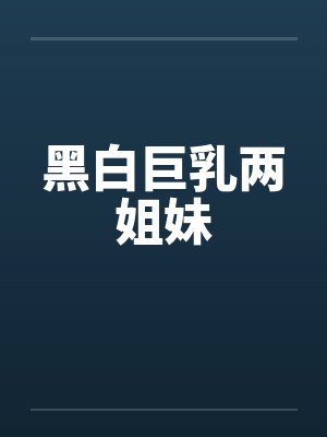 黑白巨乳两姐妹by佚名