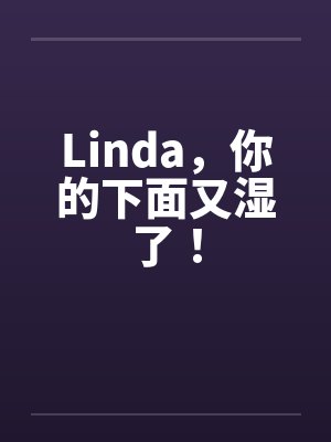 Linda,你的下面又湿了!by佚名