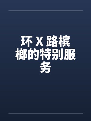 环 X 路槟榔的特别服务笔趣阁无弹窗