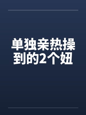 单独亲热操到的2个妞by佚名笔趣阁无弹窗