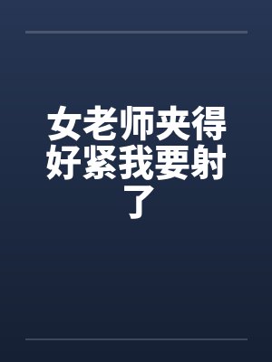 女老师夹得好紧我要射了by佚名