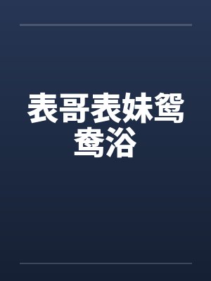 表哥表妹鸳鸯浴by佚名笔趣阁无弹窗