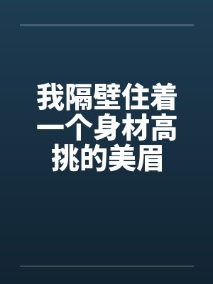 我隔壁住着一个身材高挑的美眉笔趣阁无弹窗