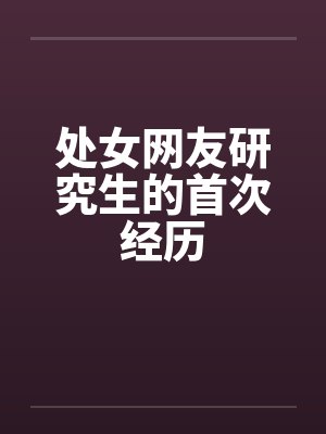 处女网友研究生的首次经历by佚名笔趣阁无弹窗