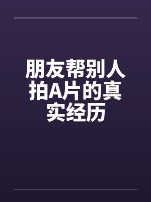 朋友帮别人拍A片的真实经历by佚名