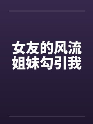 女友的风流姐妹勾引我笔趣阁无弹窗