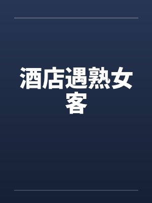 酒店遇熟女客笔趣阁无弹窗