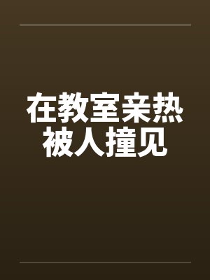 在教室亲热被人撞见by佚名笔趣阁无弹窗
