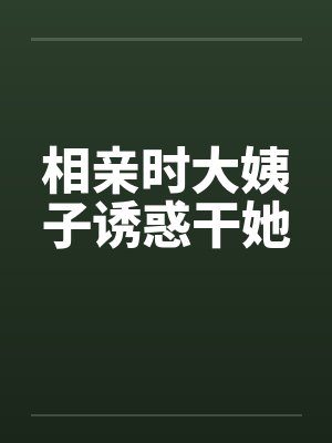 相亲时大姨子诱惑干她by佚名笔趣阁无弹窗
