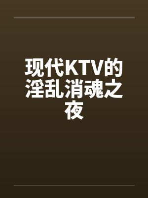 现代KTV的淫乱消魂之夜by佚名