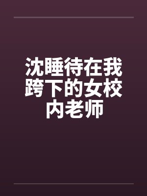 沈睡待在我跨下的女校内老师by佚名笔趣阁无弹窗