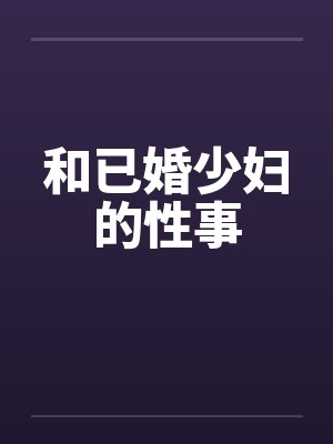 和已婚少妇的性事by佚名笔趣阁无弹窗
