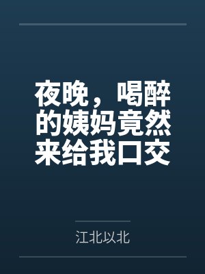 夜晚,喝醉的姨妈竟然来给我口交笔趣阁无弹窗