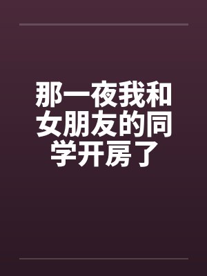 那一夜我和女朋友的同学开房了by佚名笔趣阁无弹窗