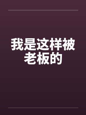 我是这样被老板的笔趣阁无弹窗