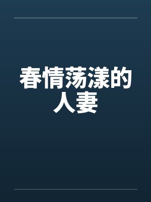 春情荡漾的人妻笔趣阁无弹窗
