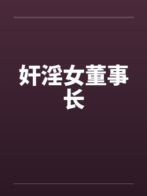 奸淫女董事长by佚名笔趣阁无弹窗