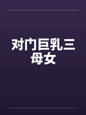 对门巨乳三母女笔趣阁无弹窗