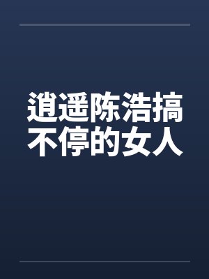 逍遥陈浩搞不停的女人笔趣阁无弹窗